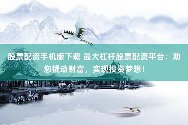 股票配资手机版下载 最大杠杆股票配资平台：助您撬动财富，实现投资梦想！