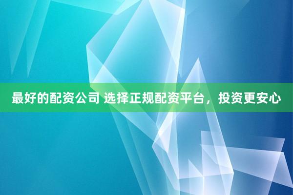 最好的配资公司 选择正规配资平台,投资更安心