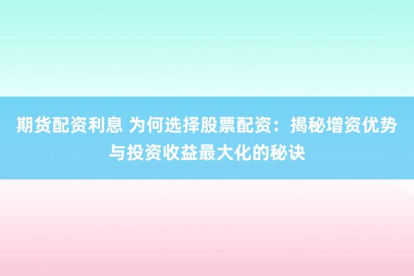 期货配资利息 为何选择股票配资：揭秘增资优势与投资收益最大化的秘诀