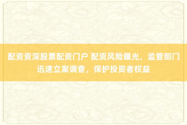 配资资深股票配资门户 配资风险曝光，监管部门迅速立案调查，保护投资者权益