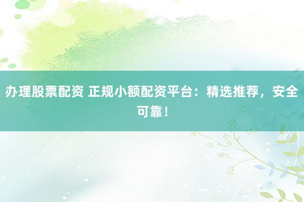 办理股票配资 正规小额配资平台：精选推荐，安全可靠！