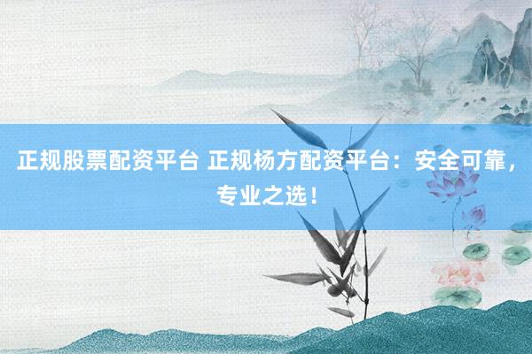 正规股票配资平台 正规杨方配资平台：安全可靠，专业之选！