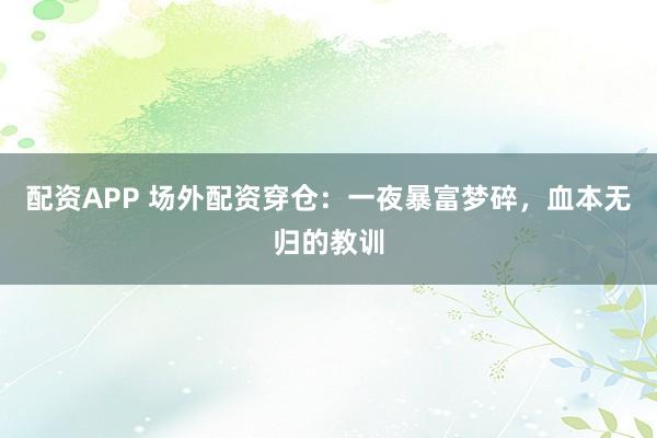 配资APP 场外配资穿仓：一夜暴富梦碎，血本无归的教训