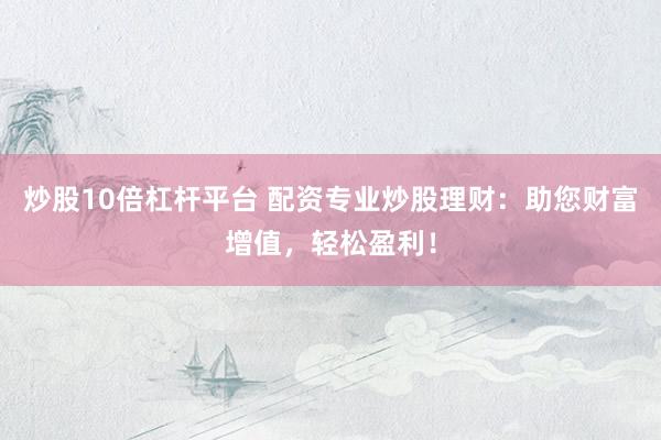 炒股10倍杠杆平台 配资专业炒股理财：助您财富增值，轻松盈利！