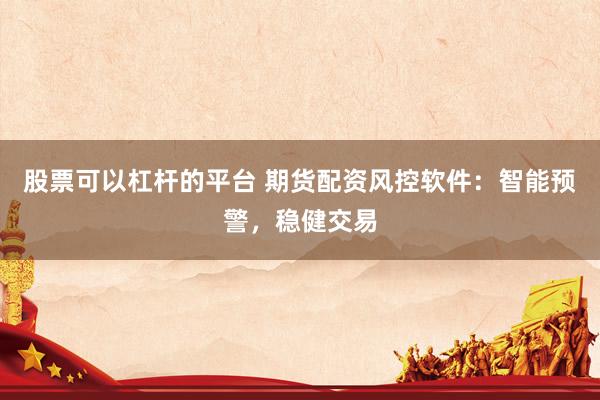 股票可以杠杆的平台 期货配资风控软件：智能预警，稳健交易