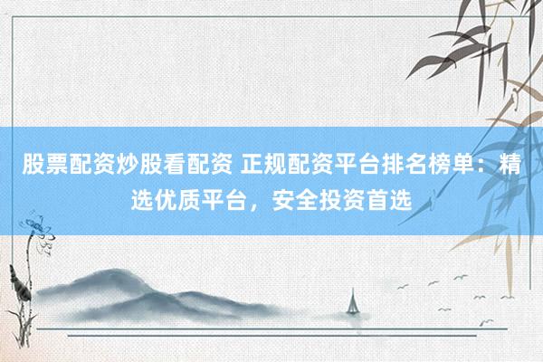 股票配资炒股看配资 正规配资平台排名榜单：精选优质平台，安全投资首选