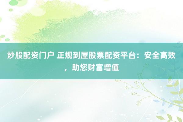 炒股配资门户 正规到屋股票配资平台：安全高效，助您财富增值