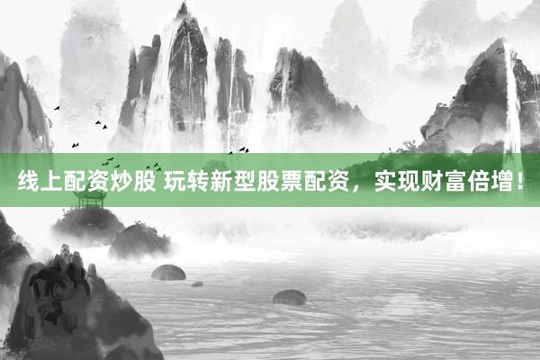 线上配资炒股 玩转新型股票配资，实现财富倍增！