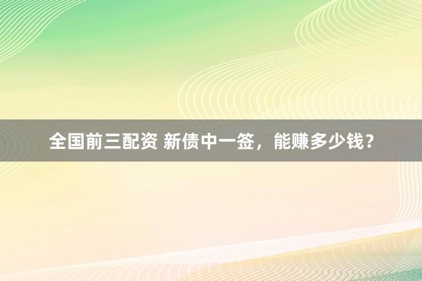 全国前三配资 新债中一签，能赚多少钱？