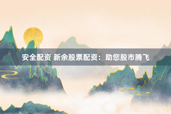 安全配资 新余股票配资：助您股市腾飞