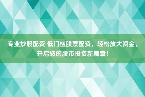 专业炒股配资 低门槛股票配资，轻松放大资金，开启您的股市投资新篇章！
