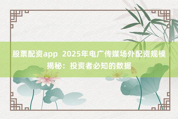 股票配资app 2025年电广传媒场外配资规模揭秘:投资者必知的数据
