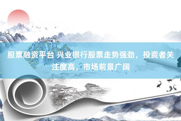 股票融资平台 兴业银行股票走势强劲，投资者关注度高，市场前景广阔