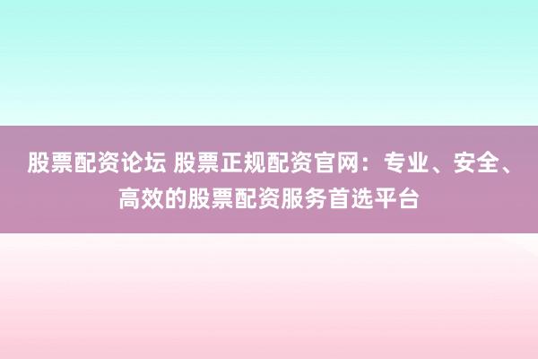 股票配资论坛 股票正规配资官网:专业、安全、高效的股票配资服务首选平台