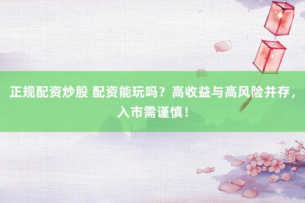 正规配资炒股 配资能玩吗？高收益与高风险并存，入市需谨慎！
