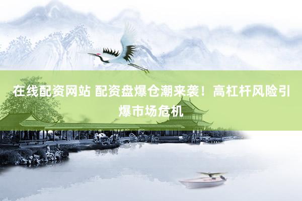 在线配资网站 配资盘爆仓潮来袭！高杠杆风险引爆市场危机