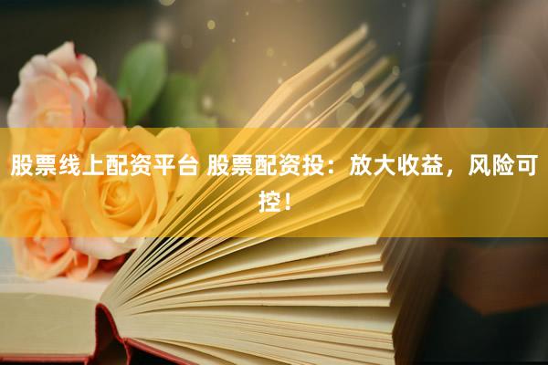 股票线上配资平台 股票配资投：放大收益，风险可控！