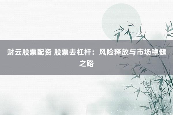 财云股票配资 股票去杠杆：风险释放与市场稳健之路