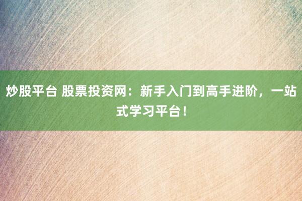 炒股平台 股票投资网：新手入门到高手进阶，一站式学习平台！