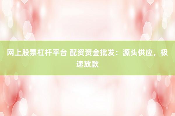 网上股票杠杆平台 配资资金批发：源头供应，极速放款