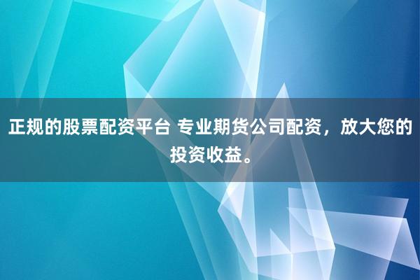 正规的股票配资平台 专业期货公司配资，放大您的投资收益。