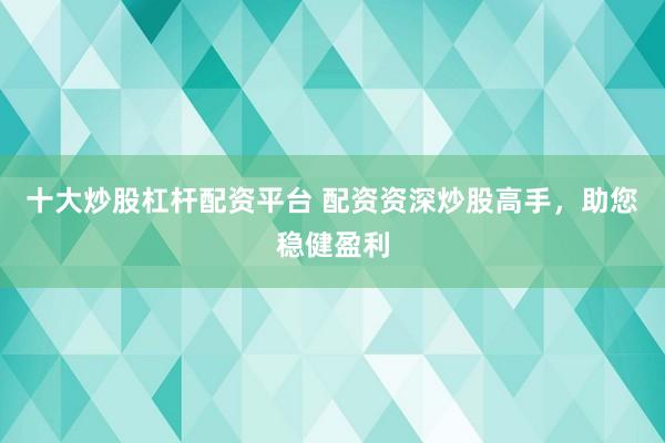 十大炒股杠杆配资平台 配资资深炒股高手，助您稳健盈利