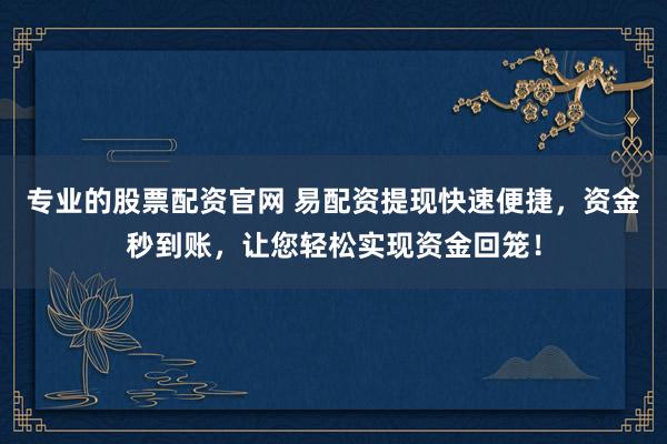 专业的股票配资官网 易配资提现快速便捷，资金秒到账，让您轻松实现资金回笼！