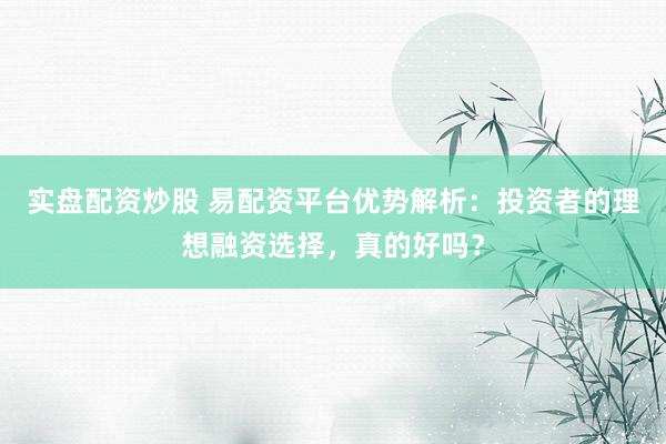 实盘配资炒股 易配资平台优势解析：投资者的理想融资选择，真的好吗？