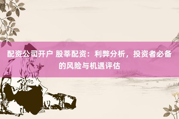 配资公司开户 股莘配资：利弊分析，投资者必备的风险与机遇评估