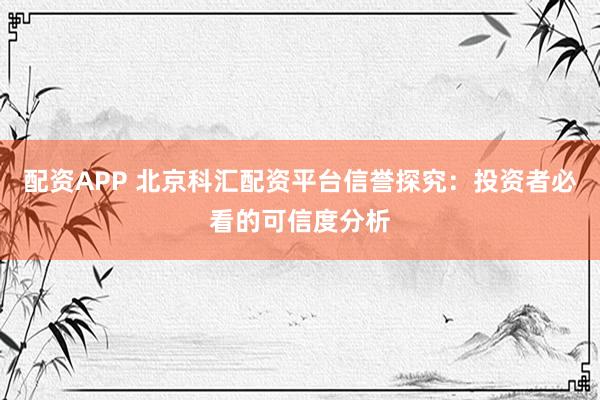 配资APP 北京科汇配资平台信誉探究：投资者必看的可信度分析