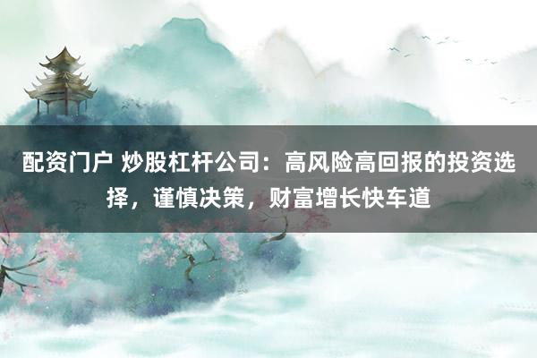 配资门户 炒股杠杆公司：高风险高回报的投资选择，谨慎决策，财富增长快车道