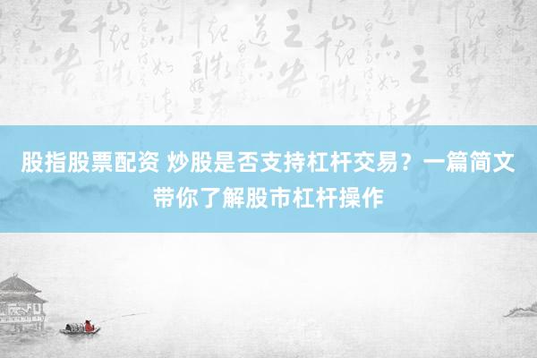 股指股票配资 炒股是否支持杠杆交易?一篇简文带你了解股市杠杆操作