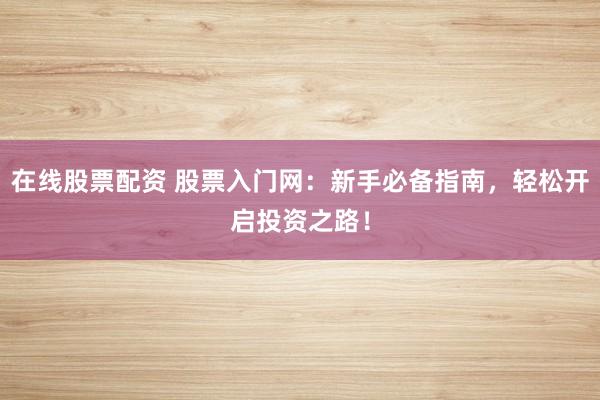 在线股票配资 股票入门网：新手必备指南，轻松开启投资之路！
