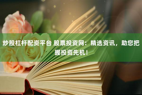 炒股杠杆配资平台 股票投资网：精选资讯，助您把握投资先机！