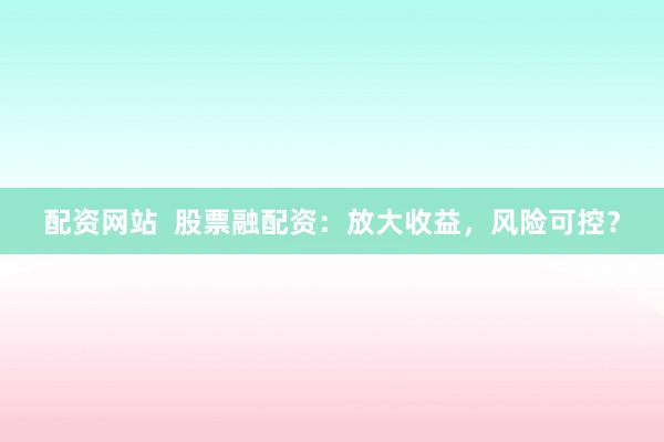 配资网站  股票融配资：放大收益，风险可控？