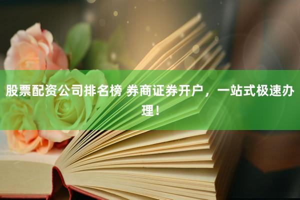 股票配资公司排名榜 券商证券开户，一站式极速办理！