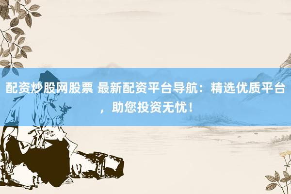 配资炒股网股票 最新配资平台导航：精选优质平台，助您投资无忧！