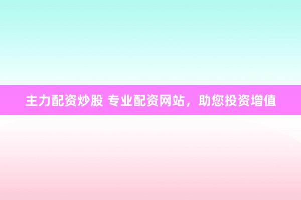 主力配资炒股 专业配资网站，助您投资增值