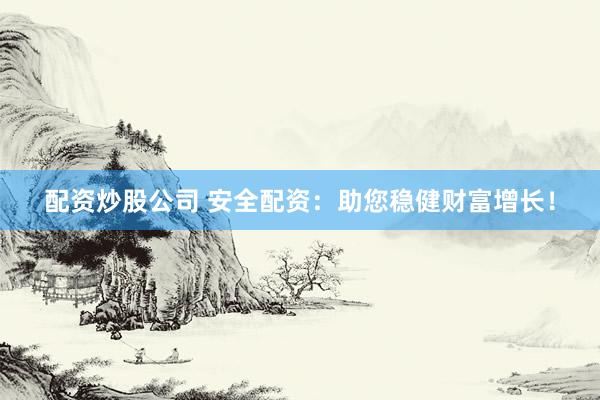 配资炒股公司 安全配资：助您稳健财富增长！