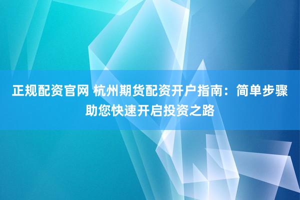正规配资官网 杭州期货配资开户指南：简单步骤助您快速开启投资之路