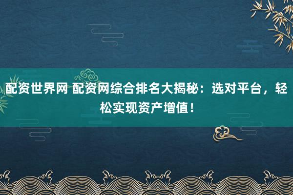 配资世界网 配资网综合排名大揭秘：选对平台，轻松实现资产增值！