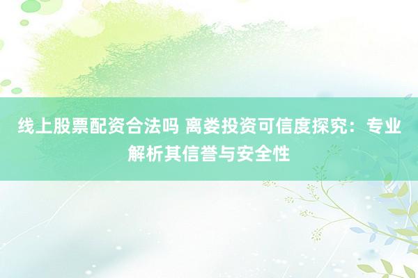 线上股票配资合法吗 离娄投资可信度探究：专业解析其信誉与安全性