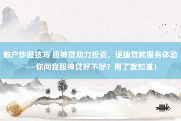 散户炒股技巧 股神贷助力投资，便捷贷款服务体验——你问我股神贷好不好？用了就知道！