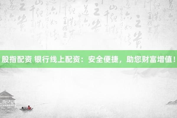 股指配资 银行线上配资：安全便捷，助您财富增值！