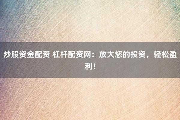 炒股资金配资 杠杆配资网：放大您的投资，轻松盈利！
