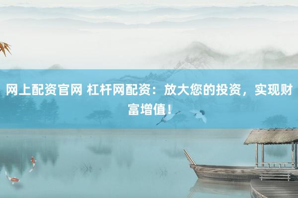 网上配资官网 杠杆网配资：放大您的投资，实现财富增值！