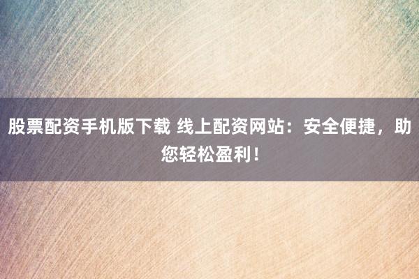 股票配资手机版下载 线上配资网站：安全便捷，助您轻松盈利！