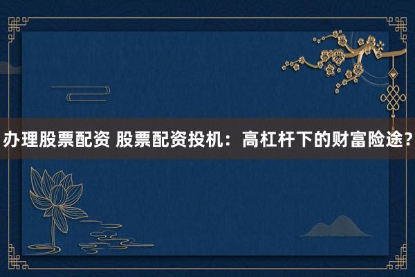办理股票配资 股票配资投机：高杠杆下的财富险途？