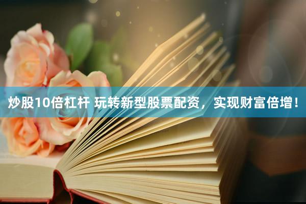 炒股10倍杠杆 玩转新型股票配资，实现财富倍增！