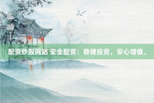 配资炒股网站 安全配资：稳健投资，安心增值。